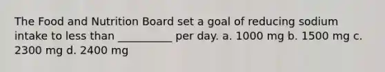 The Food and Nutrition Board set a goal of reducing sodium intake to less than __________ per day. a. 1000 mg b. 1500 mg c. 2300 mg d. 2400 mg