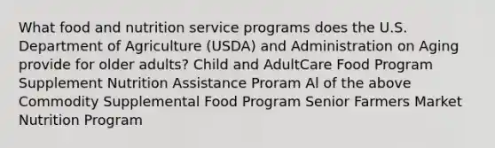 What food and nutrition service programs does the U.S. Department of Agriculture (USDA) and Administration on Aging provide for older adults? Child and AdultCare Food Program Supplement Nutrition Assistance Proram Al of the above Commodity Supplemental Food Program Senior Farmers Market Nutrition Program