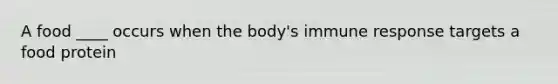A food ____ occurs when the body's immune response targets a food protein