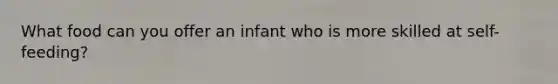 What food can you offer an infant who is more skilled at self-feeding?