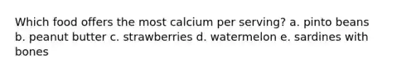 Which food offers the most calcium per serving? a. pinto beans b. peanut butter c. strawberries d. watermelon e. sardines with bones