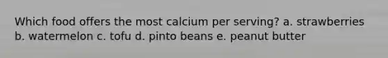 Which food offers the most calcium per serving? a. strawberries b. watermelon c. tofu d. pinto beans e. peanut butter