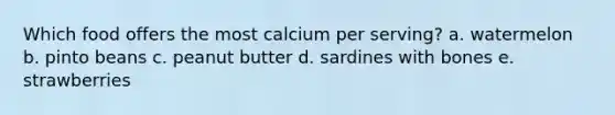 Which food offers the most calcium per serving? a. watermelon b. pinto beans c. peanut butter d. sardines with bones e. strawberries