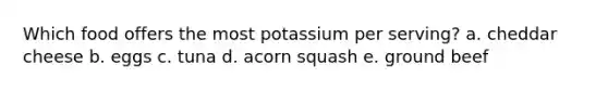 Which food offers the most potassium per serving? a. cheddar cheese b. eggs c. tuna d. acorn squash e. ground beef