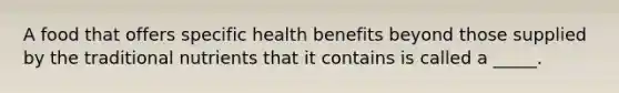 A food that offers specific health benefits beyond those supplied by the traditional nutrients that it contains is called a _____.