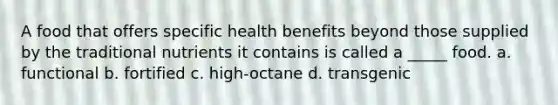 A food that offers specific health benefits beyond those supplied by the traditional nutrients it contains is called a _____ food. a. functional b. fortified c. high-octane d. transgenic