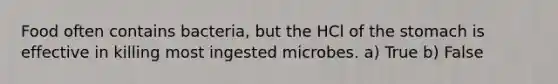 Food often contains bacteria, but the HCl of the stomach is effective in killing most ingested microbes. a) True b) False
