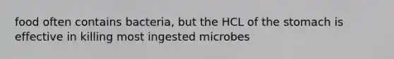 food often contains bacteria, but the HCL of the stomach is effective in killing most ingested microbes