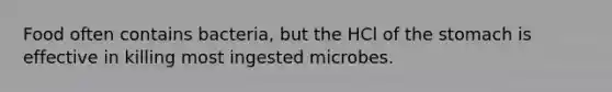 Food often contains bacteria, but the HCl of the stomach is effective in killing most ingested microbes.