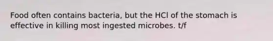 Food often contains bacteria, but the HCl of the stomach is effective in killing most ingested microbes. t/f