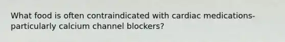 What food is often contraindicated with cardiac medications- particularly calcium channel blockers?