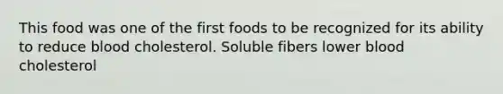 This food was one of the first foods to be recognized for its ability to reduce blood cholesterol. Soluble fibers lower blood cholesterol