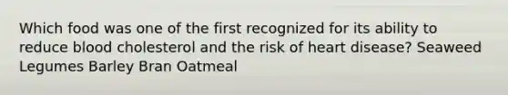 Which food was one of the first recognized for its ability to reduce blood cholesterol and the risk of heart disease? Seaweed Legumes Barley Bran Oatmeal