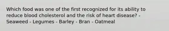 Which food was one of the first recognized for its ability to reduce blood cholesterol and the risk of heart disease? - Seaweed - Legumes - Barley - Bran - Oatmeal