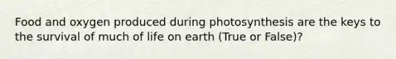 Food and oxygen produced during photosynthesis are the keys to the survival of much of life on earth (True or False)?