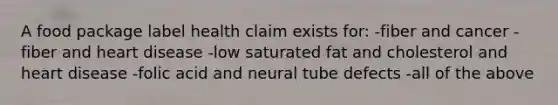 A food package label health claim exists for: -fiber and cancer -fiber and heart disease -low saturated fat and cholesterol and heart disease -folic acid and neural tube defects -all of the above