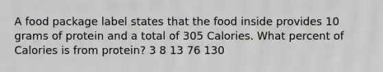 A food package label states that the food inside provides 10 grams of protein and a total of 305 Calories. What percent of Calories is from protein? 3 8 13 76 130