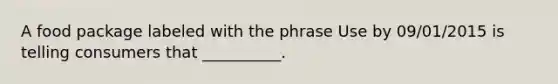 A food package labeled with the phrase Use by 09/01/2015 is telling consumers that __________.
