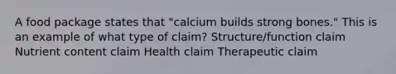 A food package states that "calcium builds strong bones." This is an example of what type of claim? Structure/function claim Nutrient content claim Health claim Therapeutic claim