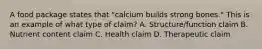 A food package states that "calcium builds strong bones." This is an example of what type of claim? A. Structure/function claim B. Nutrient content claim C. Health claim D. Therapeutic claim