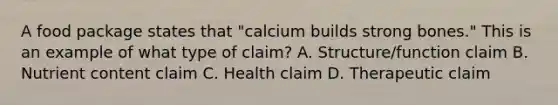 A food package states that "calcium builds strong bones." This is an example of what type of claim? A. Structure/function claim B. Nutrient content claim C. Health claim D. Therapeutic claim