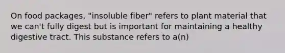 On food packages, "insoluble fiber" refers to plant material that we can't fully digest but is important for maintaining a healthy digestive tract. This substance refers to a(n)