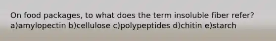 On food packages, to what does the term insoluble fiber refer? a)amylopectin b)cellulose c)polypeptides d)chitin e)starch