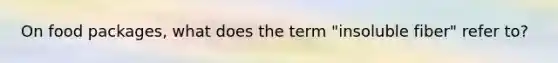 On food packages, what does the term "insoluble fiber" refer to?