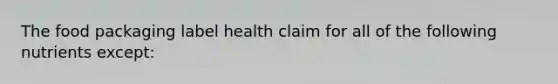 The food packaging label health claim for all of the following nutrients except: