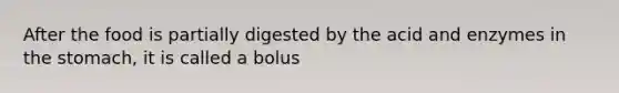 After the food is partially digested by the acid and enzymes in the stomach, it is called a bolus