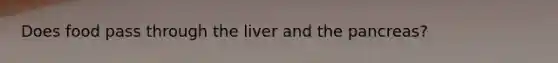 Does food pass through the liver and the pancreas?