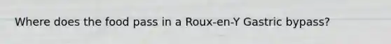 Where does the food pass in a Roux-en-Y Gastric bypass?