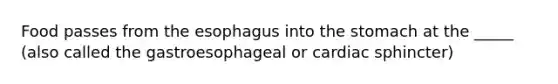 Food passes from the esophagus into the stomach at the _____ (also called the gastroesophageal or cardiac sphincter)