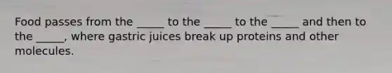 Food passes from the _____ to the _____ to the _____ and then to the _____, where gastric juices break up proteins and other molecules.