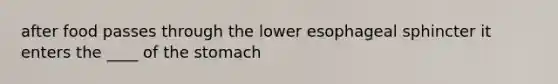 after food passes through the lower esophageal sphincter it enters the ____ of the stomach