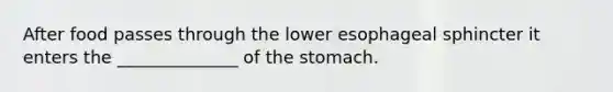 After food passes through the lower esophageal sphincter it enters the ______________ of the stomach.