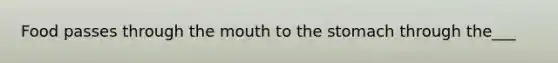 Food passes through the mouth to the stomach through the___