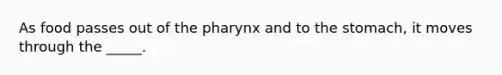 As food passes out of the pharynx and to the stomach, it moves through the _____.