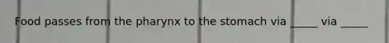 Food passes from the pharynx to the stomach via _____ via _____