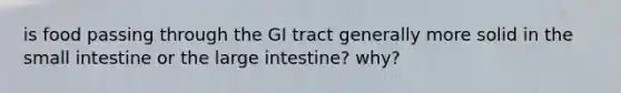 is food passing through the GI tract generally more solid in the small intestine or the large intestine? why?