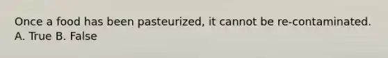 Once a food has been pasteurized, it cannot be re-contaminated. A. True B. False