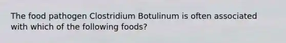 The food pathogen Clostridium Botulinum is often associated with which of the following foods?