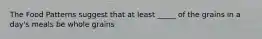 The Food Patterns suggest that at least _____ of the grains in a day's meals be whole grains