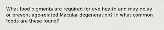 What food pigments are required for eye health and may delay or prevent age-related Macular degeneration? In what common foods are these found?