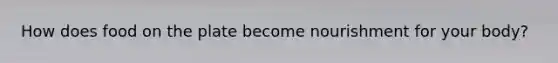 How does food on the plate become nourishment for your body?