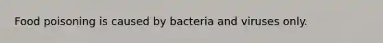 Food poisoning is caused by bacteria and viruses only.