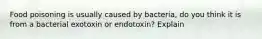 Food poisoning is usually caused by bacteria, do you think it is from a bacterial exotoxin or endotoxin? Explain