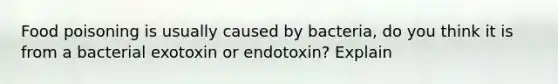 Food poisoning is usually caused by bacteria, do you think it is from a bacterial exotoxin or endotoxin? Explain