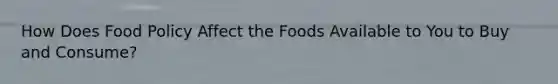 How Does Food Policy Affect the Foods Available to You to Buy and Consume?