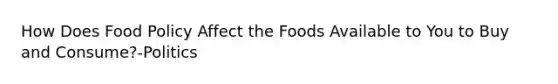 How Does Food Policy Affect the Foods Available to You to Buy and Consume?-Politics